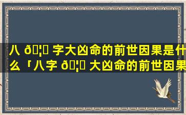 八 🦉 字大凶命的前世因果是什么「八字 🦟 大凶命的前世因果是什么意思」